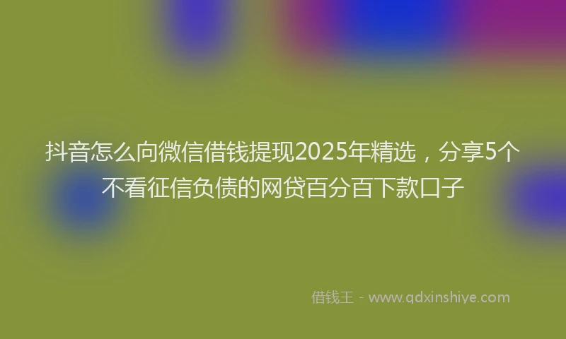 抖音怎么向微信借钱提现2025年精选，分享5个不看征信负债的网贷百分百下款口子