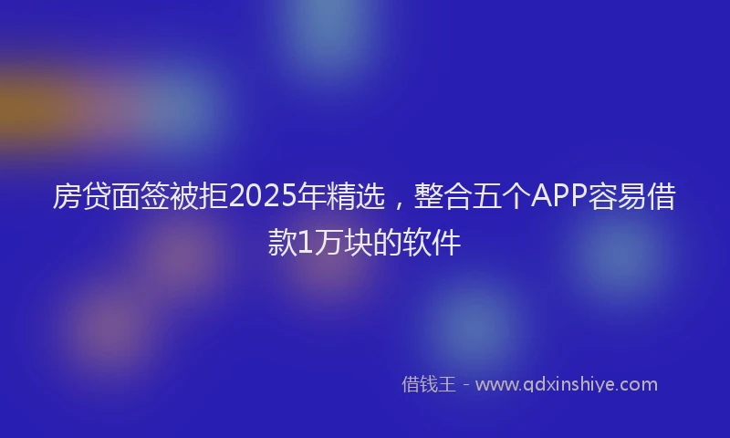 房贷面签被拒2025年精选，整合五个APP容易借款1万块的软件