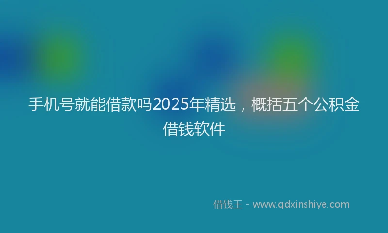 手机号就能借款吗2025年精选，概括五个公积金借钱软件