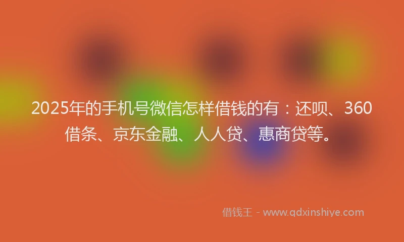 2025年的手机号微信怎样借钱的有：还呗、360借条、京东金融、人人贷、惠商贷等。