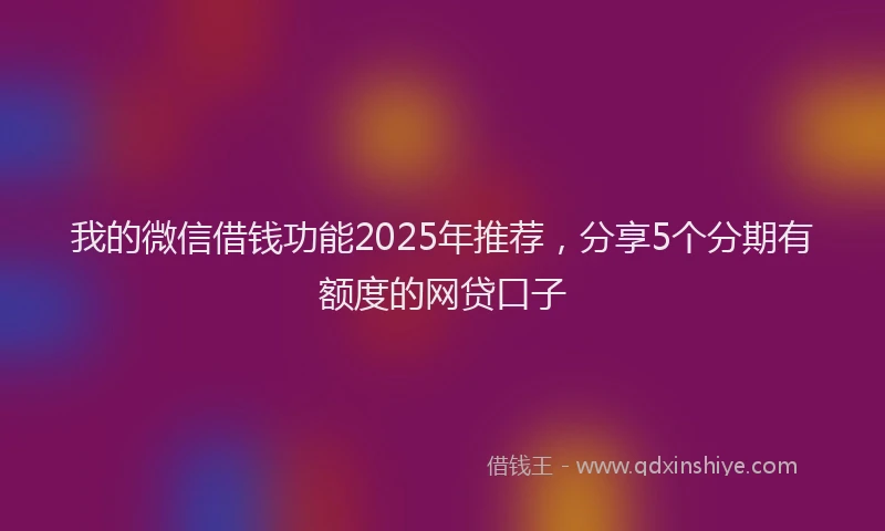 我的微信借钱功能2025年推荐，分享5个分期有额度的网贷口子