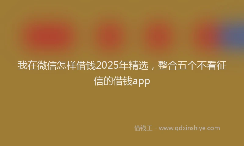 我在微信怎样借钱2025年精选，整合五个不看征信的借钱app