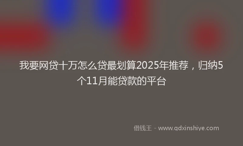 我要网贷十万怎么贷最划算2025年推荐，归纳5个11月能贷款的平台