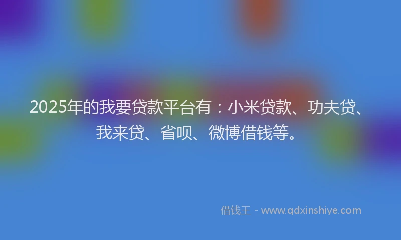 2025年的我要贷款平台有：小米贷款、功夫贷、我来贷、省呗、微博借钱等。