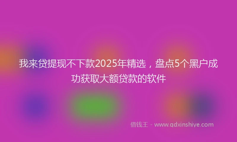 我来贷提现不下款2025年精选，盘点5个黑户成功获取大额贷款的软件