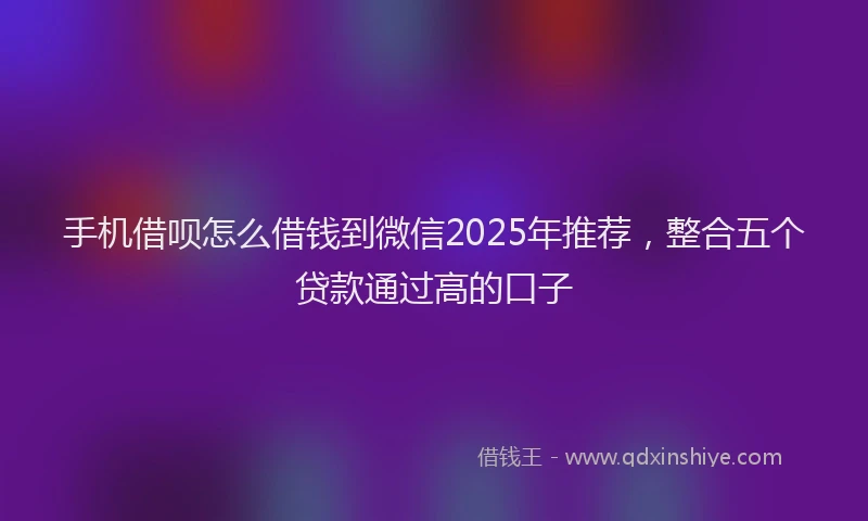 手机借呗怎么借钱到微信2025年推荐，整合五个贷款通过高的口子