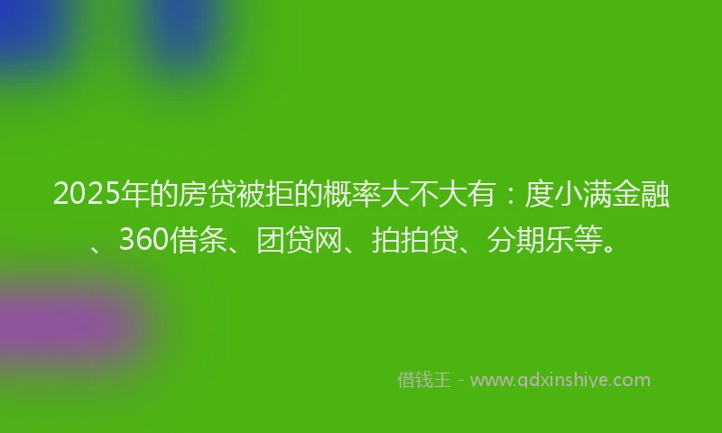 2025年的房贷被拒的概率大不大有：度小满金融、360借条、团贷网、拍拍贷、分期乐等。