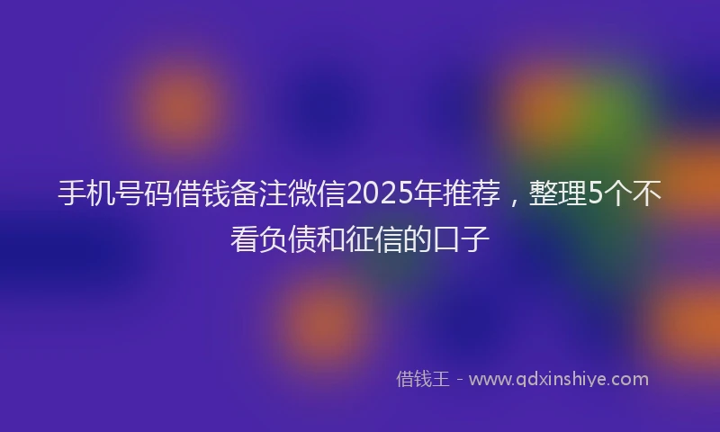 手机号码借钱备注微信2025年推荐，整理5个不看负债和征信的口子