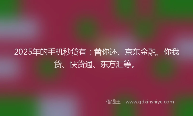 2025年的手机秒贷有：替你还、京东金融、你我贷、快贷通、东方汇等。