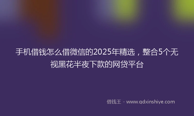 手机借钱怎么借微信的2025年精选，整合5个无视黑花半夜下款的网贷平台