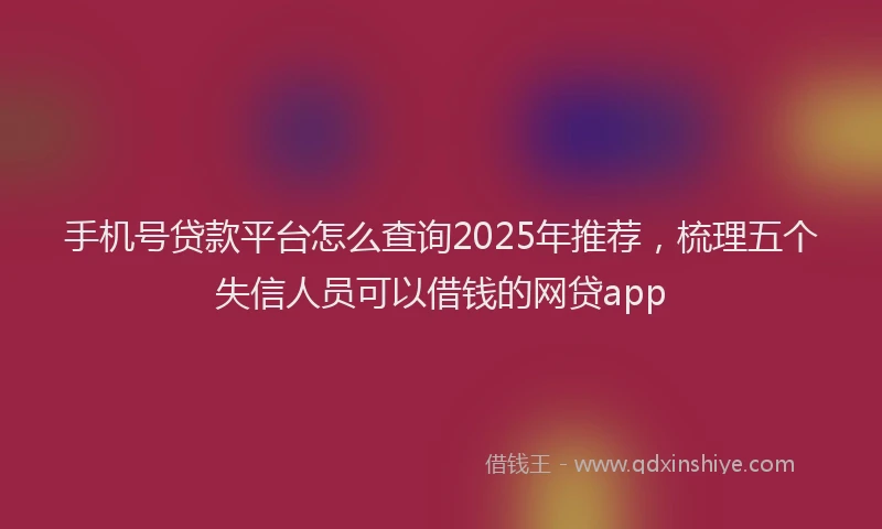 手机号贷款平台怎么查询2025年推荐，梳理五个失信人员可以借钱的网贷app