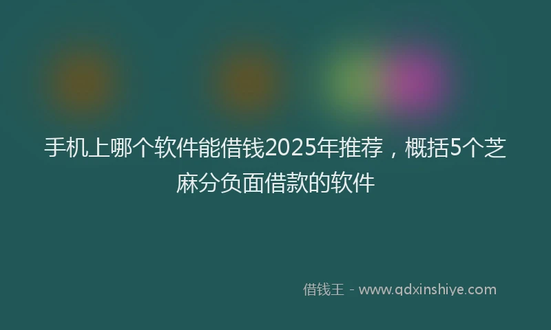 手机上哪个软件能借钱2025年推荐，概括5个芝麻分负面借款的软件