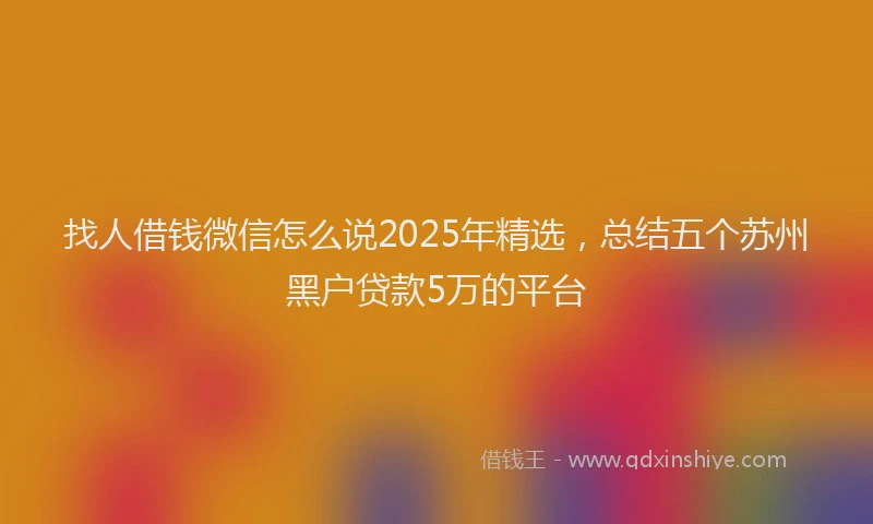 找人借钱微信怎么说2025年精选，总结五个苏州黑户贷款5万的平台