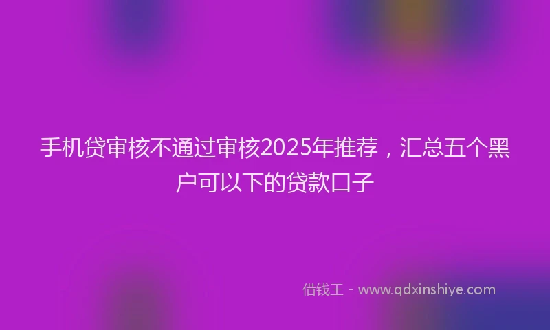 手机贷审核不通过审核2025年推荐，汇总五个黑户可以下的贷款口子