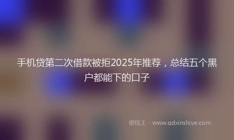 手机贷第二次借款被拒2025年推荐，总结五个黑户都能下的口子