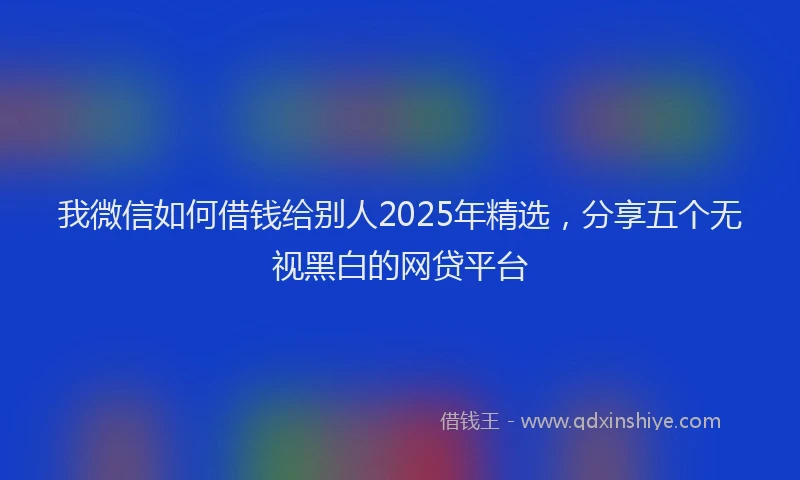 我微信如何借钱给别人2025年精选，分享五个无视黑白的网贷平台