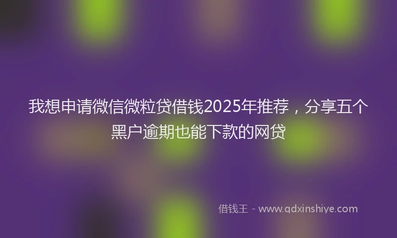 我想申请微信微粒贷借钱2025年推荐，分享五个黑户逾期也能下款的网贷