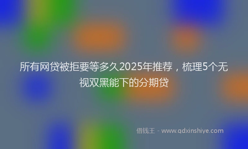 所有网贷被拒要等多久2025年推荐，梳理5个无视双黑能下的分期贷