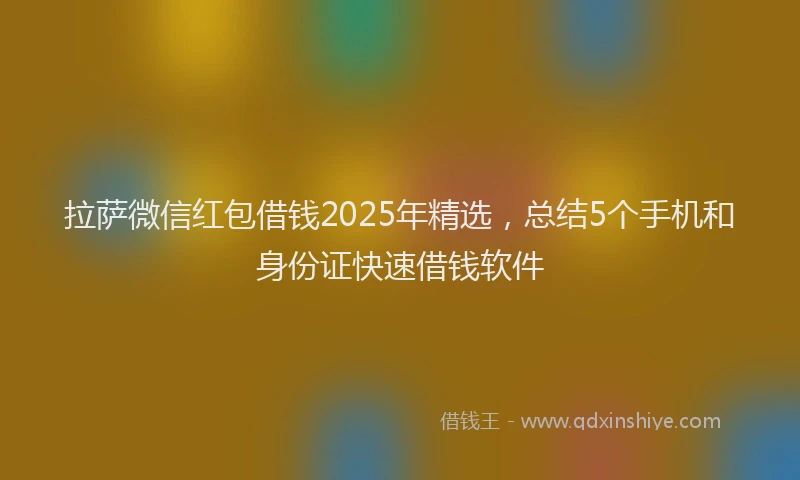 拉萨微信红包借钱2025年精选，总结5个手机和身份证快速借钱软件