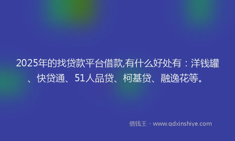 2025年的找贷款平台借款,有什么好处有：洋钱罐、快贷通、51人品贷、柯基贷、融逸花等。