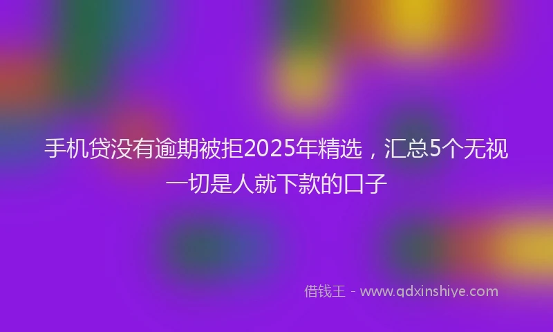 手机贷没有逾期被拒2025年精选，汇总5个无视一切是人就下款的口子