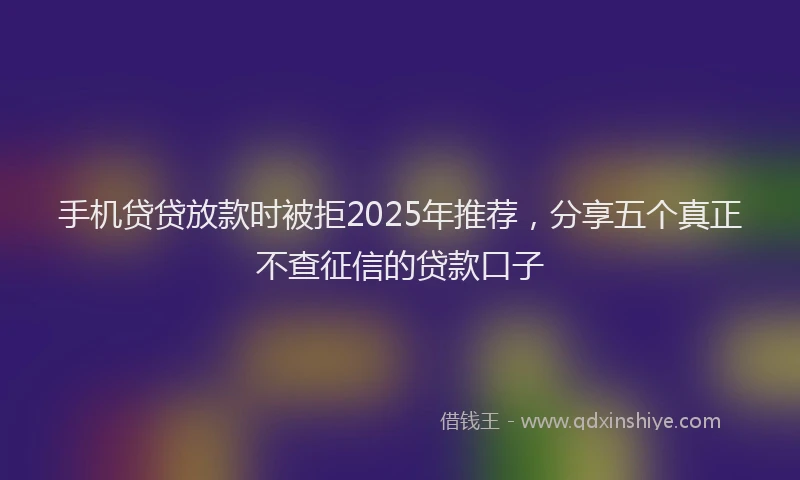 手机贷贷放款时被拒2025年推荐，分享五个真正不查征信的贷款口子