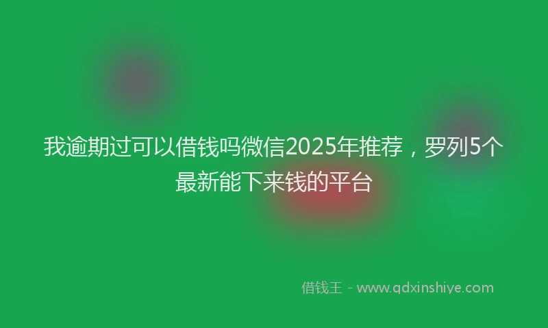 我逾期过可以借钱吗微信2025年推荐，罗列5个最新能下来钱的平台