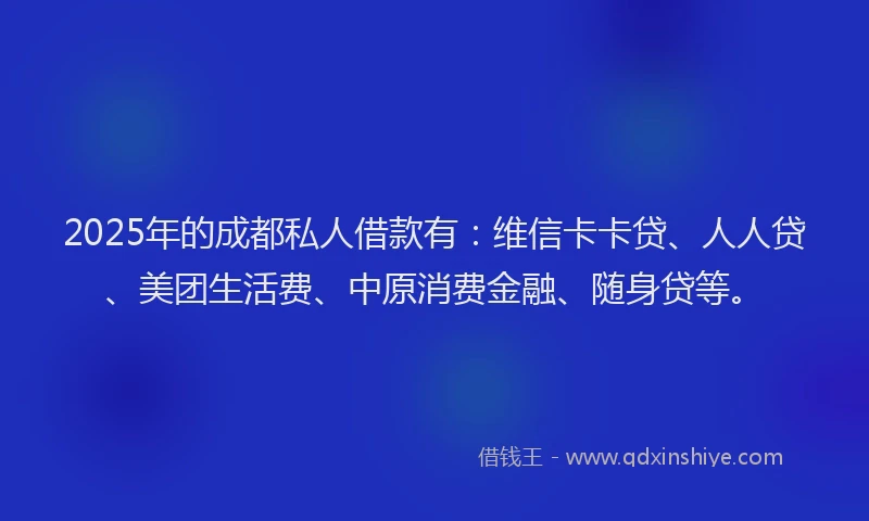 2025年的成都私人借款有：维信卡卡贷、人人贷、美团生活费、中原消费金融、随身贷等。