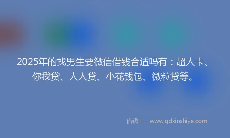 2025年的找男生要微信借钱合适吗有：超人卡、你我贷、人人贷、小花钱包、微粒贷等。