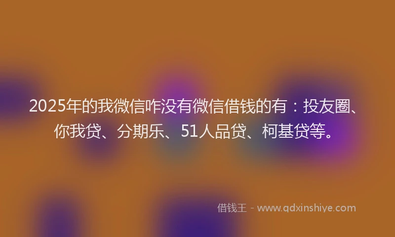 2025年的我微信咋没有微信借钱的有：投友圈、你我贷、分期乐、51人品贷、柯基贷等。