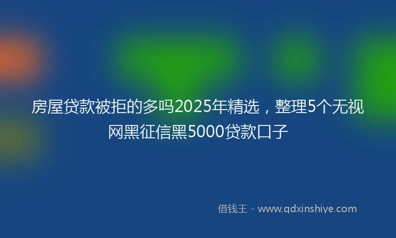 房屋贷款被拒的多吗2025年精选，整理5个无视网黑征信黑5000贷款口子