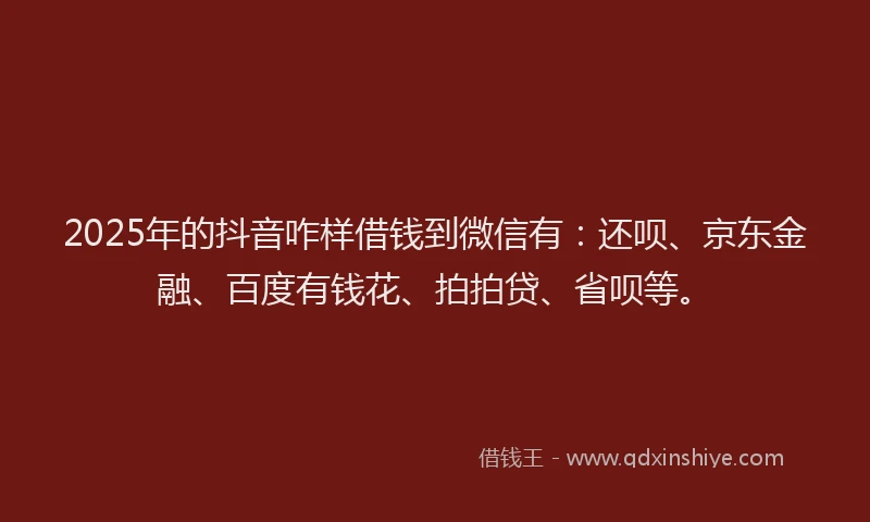 2025年的抖音咋样借钱到微信有：还呗、京东金融、百度有钱花、拍拍贷、省呗等。