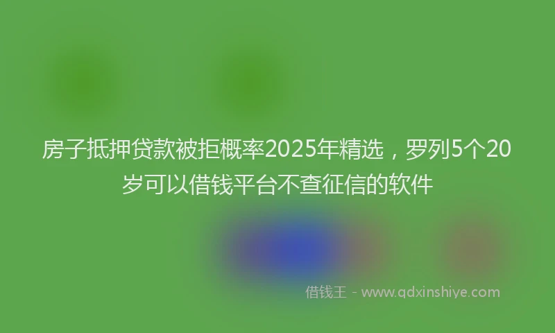 房子抵押贷款被拒概率2025年精选，罗列5个20岁可以借钱平台不查征信的软件