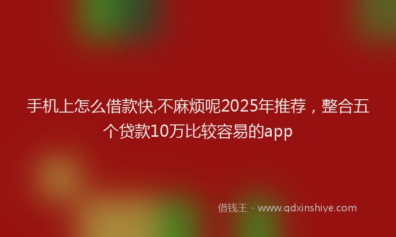 手机上怎么借款快,不麻烦呢2025年推荐，整合五个贷款10万比较容易的app