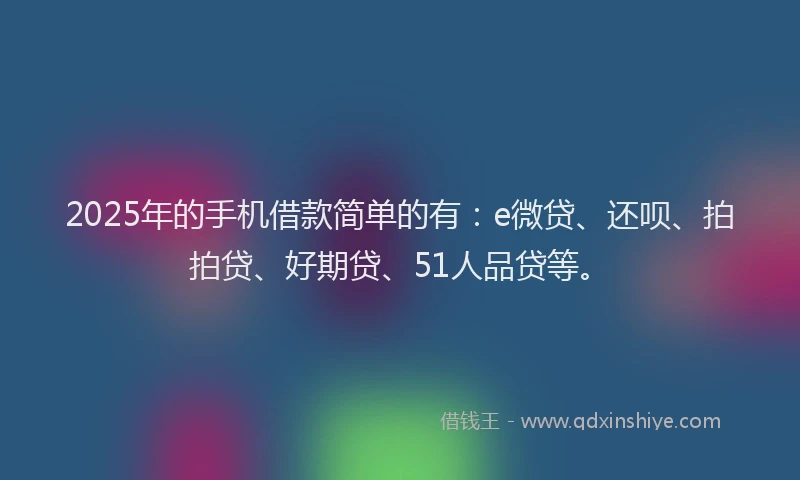 2025年的手机借款简单的有：e微贷、还呗、拍拍贷、好期贷、51人品贷等。
