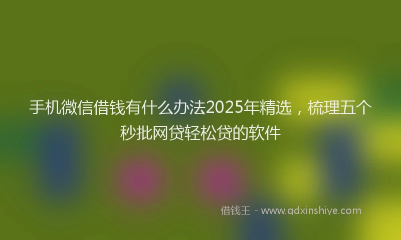 手机微信借钱有什么办法2025年精选，梳理五个秒批网贷轻松贷的软件