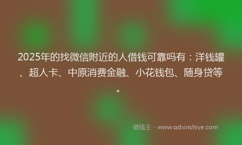 2025年的找微信附近的人借钱可靠吗有：洋钱罐、超人卡、中原消费金融、小花钱包、随身贷等。