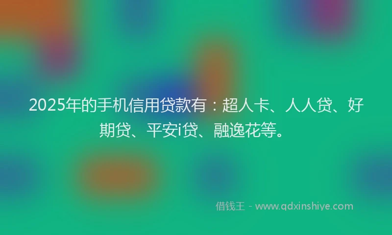2025年的手机信用贷款有：超人卡、人人贷、好期贷、平安i贷、融逸花等。