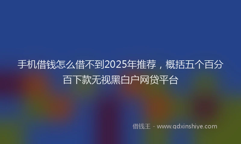 手机借钱怎么借不到2025年推荐，概括五个百分百下款无视黑白户网贷平台