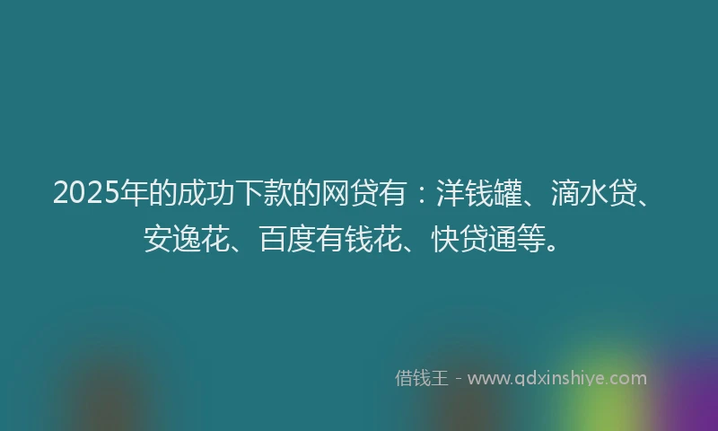 2025年的成功下款的网贷有：洋钱罐、滴水贷、安逸花、百度有钱花、快贷通等。