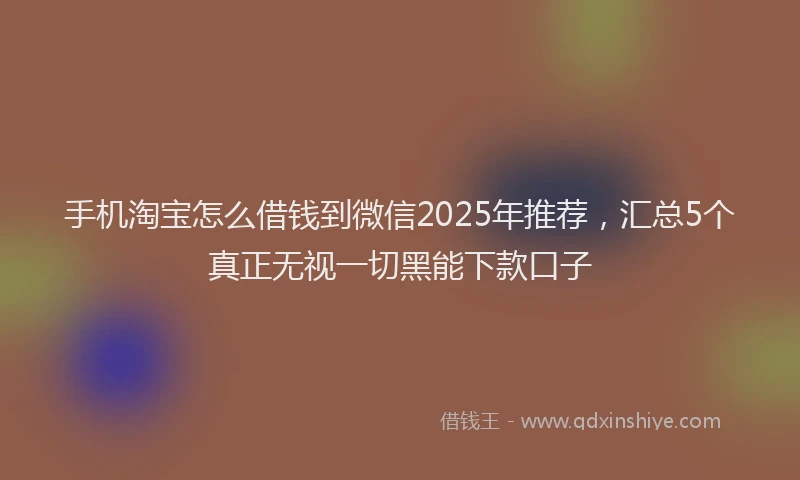 手机淘宝怎么借钱到微信2025年推荐，汇总5个真正无视一切黑能下款口子
