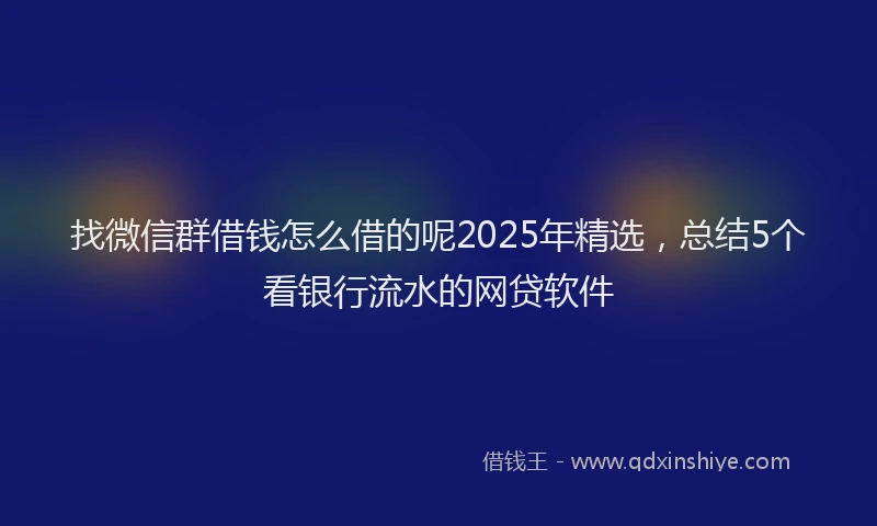 找微信群借钱怎么借的呢2025年精选，总结5个看银行流水的网贷软件
