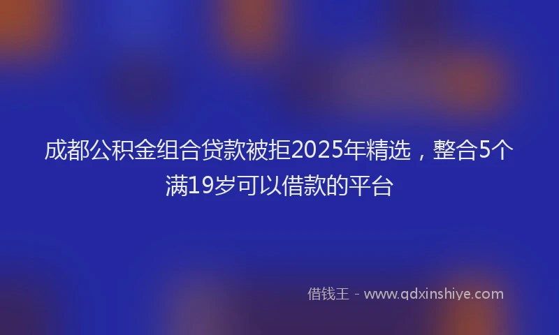 成都公积金组合贷款被拒2025年精选，整合5个满19岁可以借款的平台
