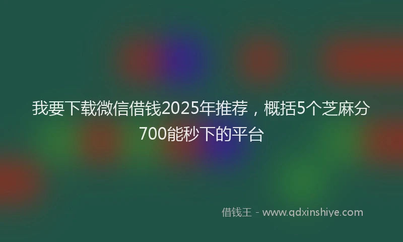 我要下载微信借钱2025年推荐，概括5个芝麻分700能秒下的平台