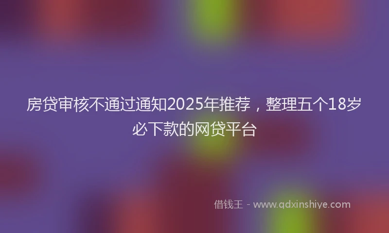 房贷审核不通过通知2025年推荐，整理五个18岁必下款的网贷平台