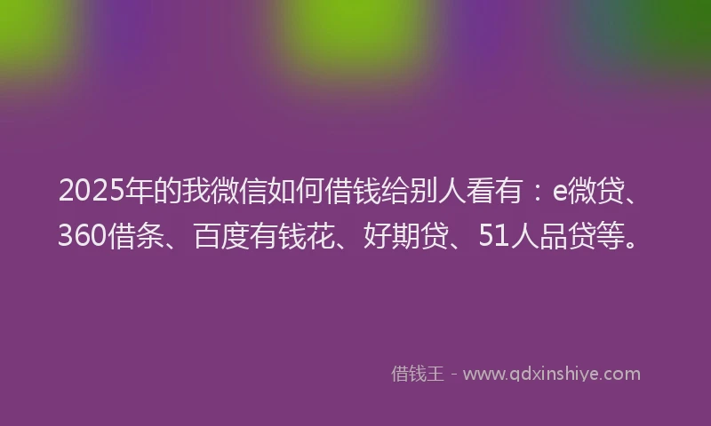 2025年的我微信如何借钱给别人看有：e微贷、360借条、百度有钱花、好期贷、51人品贷等。