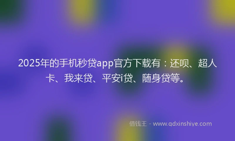 2025年的手机秒贷app官方下载有：还呗、超人卡、我来贷、平安i贷、随身贷等。