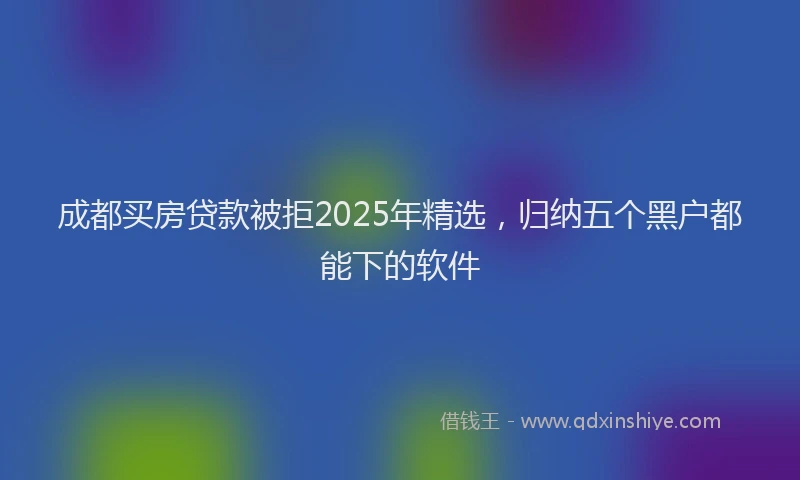 成都买房贷款被拒2025年精选，归纳五个黑户都能下的软件