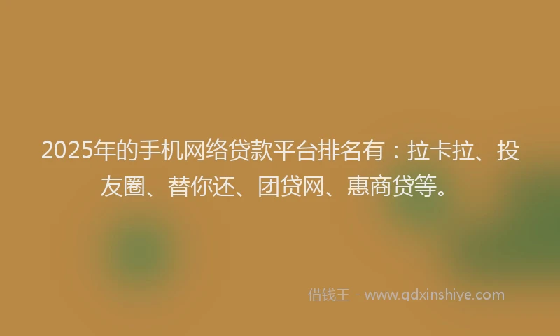 2025年的手机网络贷款平台排名有：拉卡拉、投友圈、替你还、团贷网、惠商贷等。