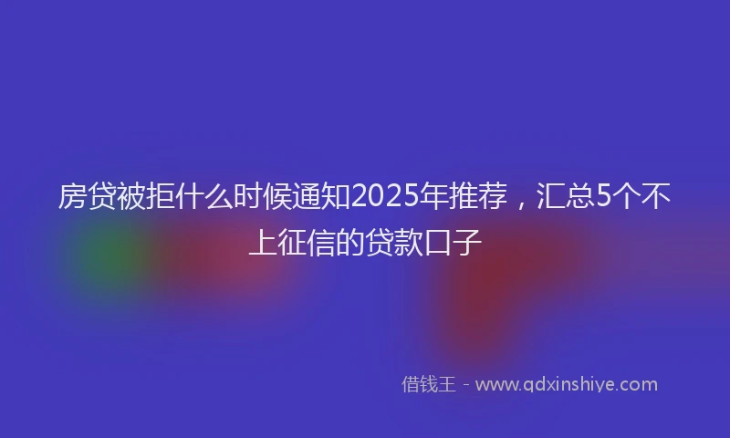 房贷被拒什么时候通知2025年推荐，汇总5个不上征信的贷款口子